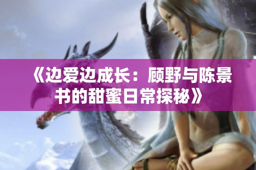 《边爱边成长：顾野与陈景书的甜蜜日常探秘》