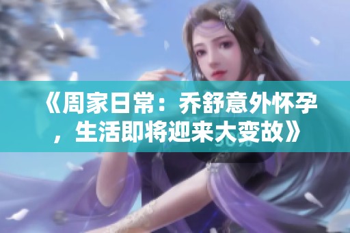 《周家日常：乔舒意外怀孕，生活即将迎来大变故》