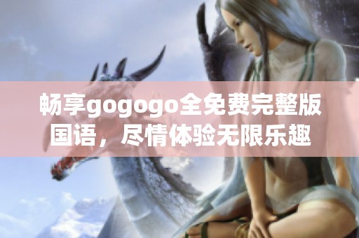 畅享gogogo全免费完整版国语，尽情体验无限乐趣