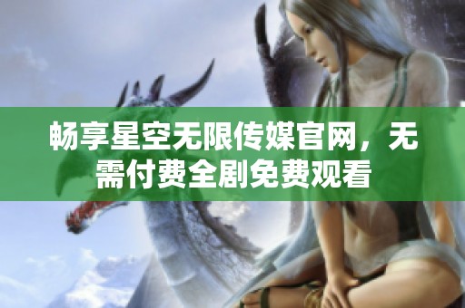 畅享星空无限传媒官网，无需付费全剧免费观看
