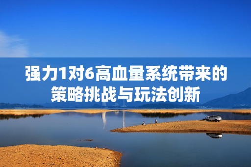 强力1对6高血量系统带来的策略挑战与玩法创新