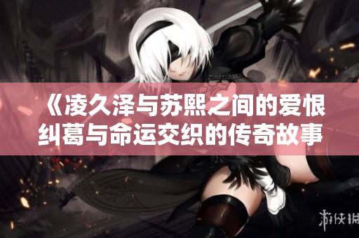 《凌久泽与苏熙之间的爱恨纠葛与命运交织的传奇故事》