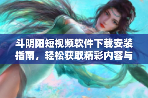 斗阴阳短视频软件下载安装指南，轻松获取精彩内容与分享体验
