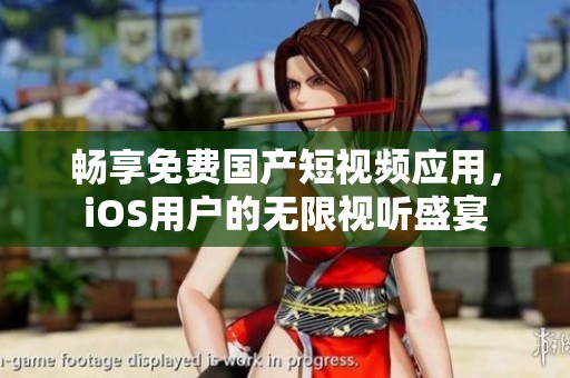 畅享免费国产短视频应用，iOS用户的无限视听盛宴