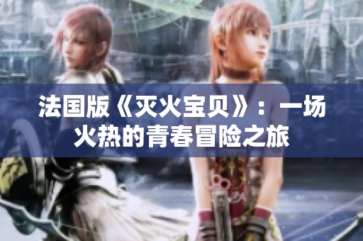 法国版《灭火宝贝》：一场火热的青春冒险之旅