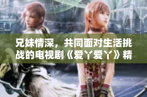 兄妹情深，共同面对生活挑战的电视剧《爱丫爱丫》精彩上线