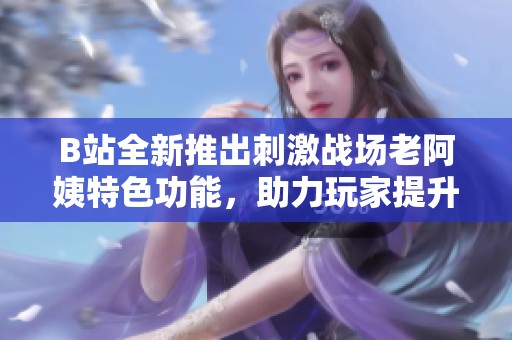 B站全新推出刺激战场老阿姨特色功能，助力玩家提升战斗体验