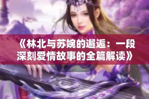 《林北与苏婉的邂逅：一段深刻爱情故事的全篇解读》