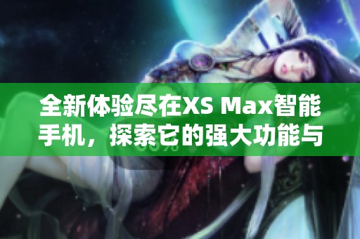 全新体验尽在XS Max智能手机，探索它的强大功能与设计魅力