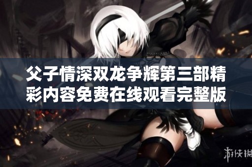 父子情深双龙争辉第三部精彩内容免费在线观看完整版