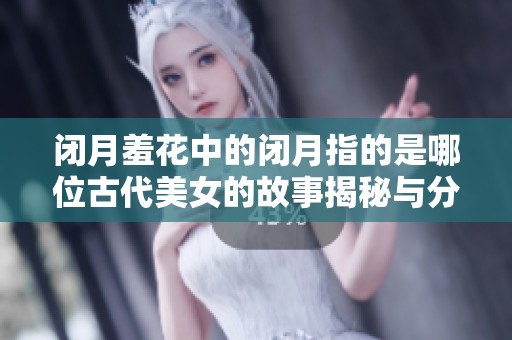 闭月羞花中的闭月指的是哪位古代美女的故事揭秘与分析