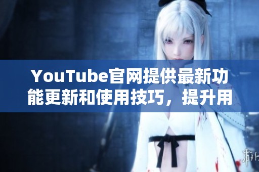 YouTube官网提供最新功能更新和使用技巧，提升用户观看体验