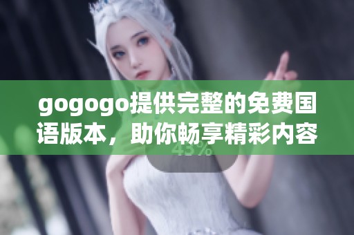 gogogo提供完整的免费国语版本，助你畅享精彩内容，尽情体验乐趣