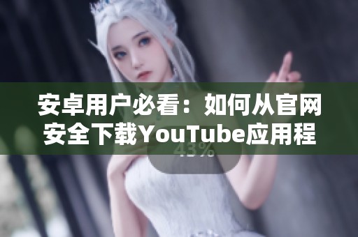 安卓用户必看：如何从官网安全下载YouTube应用程序手把手教程