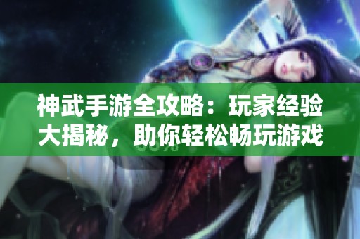 神武手游全攻略：玩家经验大揭秘，助你轻松畅玩游戏技巧