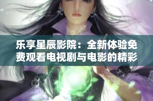 乐享星辰影院：全新体验免费观看电视剧与电影的精彩内容