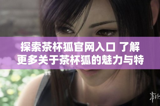 探索茶杯狐官网入口 了解更多关于茶杯狐的魅力与特色