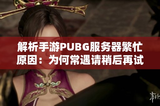 解析手游PUBG服务器繁忙原因：为何常遇请稍后再试的提示困扰