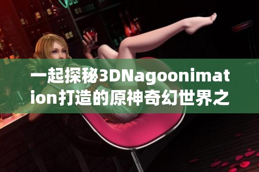 一起探秘3DNagoonimation打造的原神奇幻世界之旅