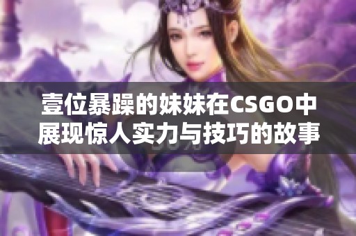 壹位暴躁的妹妹在CSGO中展现惊人实力与技巧的故事