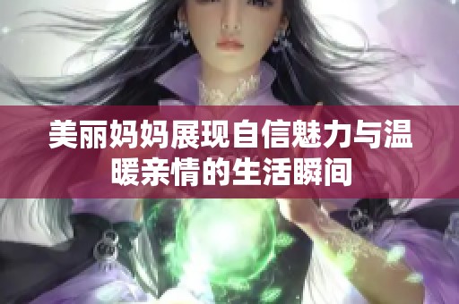 美丽妈妈展现自信魅力与温暖亲情的生活瞬间