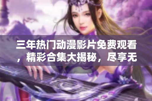 三年热门动漫影片免费观看，精彩合集大揭秘，尽享无尽快乐片段