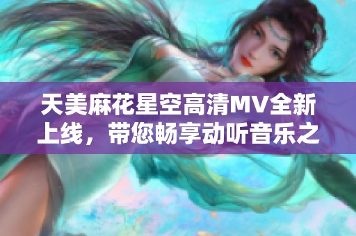 天美麻花星空高清MV全新上线，带您畅享动听音乐之旅