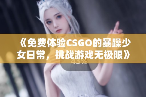 《免费体验CSGO的暴躁少女日常，挑战游戏无极限》