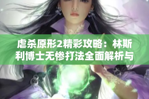 虐杀原形2精彩攻略：林斯利博士无惨打法全面解析与技巧分享