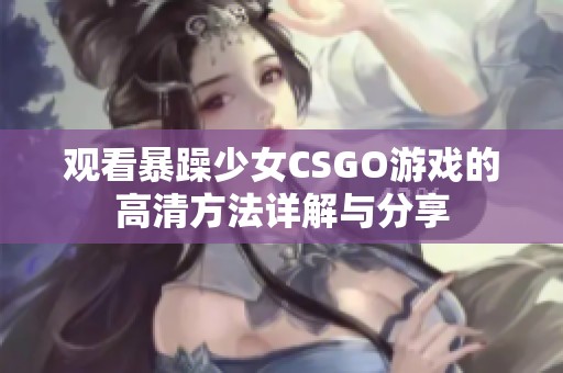 观看暴躁少女CSGO游戏的高清方法详解与分享