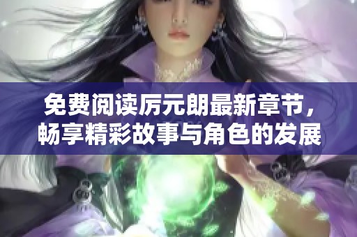 免费阅读厉元朗最新章节，畅享精彩故事与角色的发展与冒险之旅