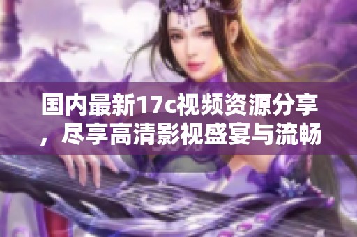 国内最新17c视频资源分享，尽享高清影视盛宴与流畅观影体验
