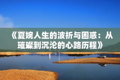 《夏婉人生的波折与困惑：从璀璨到沉沦的心路历程》