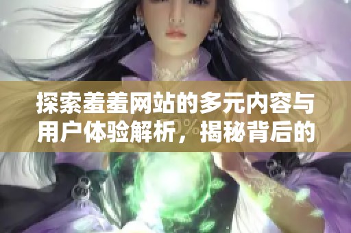 探索羞羞网站的多元内容与用户体验解析，揭秘背后的魅力与挑战