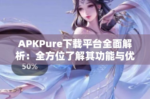 APKPure下载平台全面解析：全方位了解其功能与优势