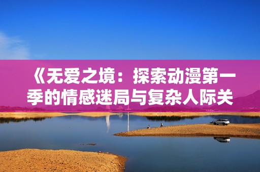 《无爱之境：探索动漫第一季的情感迷局与复杂人际关系》