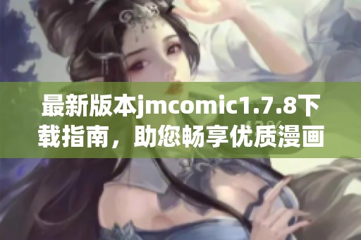 最新版本jmcomic1.7.8下载指南，助您畅享优质漫画阅读体验