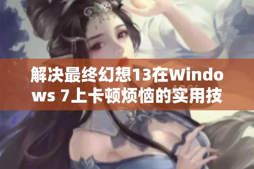 解决最终幻想13在Windows 7上卡顿烦恼的实用技巧与攻略分享