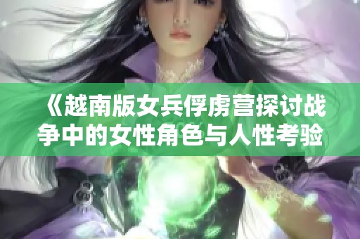 《越南版女兵俘虏营探讨战争中的女性角色与人性考验》