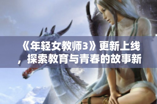 《年轻女教师3》更新上线，探索教育与青春的故事新篇章