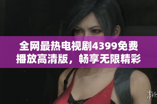 全网最热电视剧4399免费播放高清版，畅享无限精彩剧情体验！