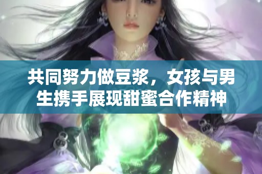 共同努力做豆浆，女孩与男生携手展现甜蜜合作精神