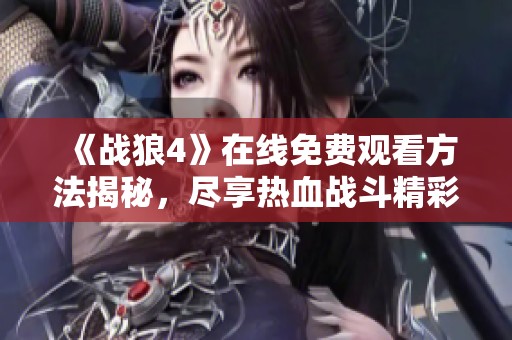 《战狼4》在线免费观看方法揭秘，尽享热血战斗精彩瞬间