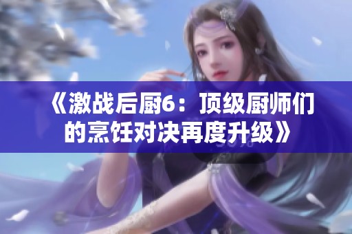 《激战后厨6：顶级厨师们的烹饪对决再度升级》