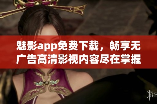 魅影app免费下载，畅享无广告高清影视内容尽在掌握之中