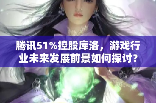 腾讯51%控股库洛，游戏行业未来发展前景如何探讨？