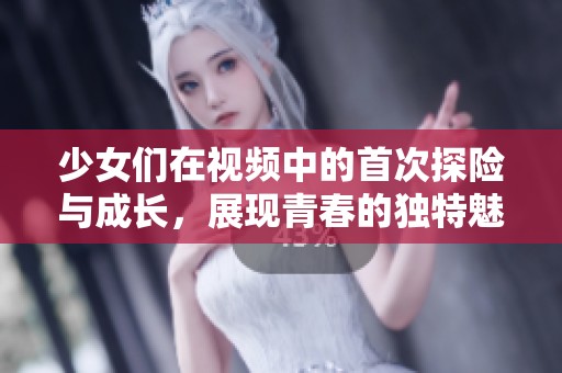 少女们在视频中的首次探险与成长，展现青春的独特魅力与感受