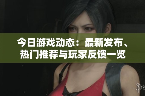 今日游戏动态：最新发布、热门推荐与玩家反馈一览