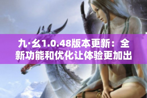 九·幺1.0.48版本更新：全新功能和优化让体验更加出色