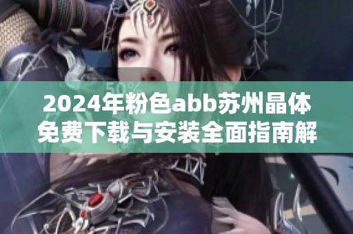 2024年粉色abb苏州晶体免费下载与安装全面指南解析